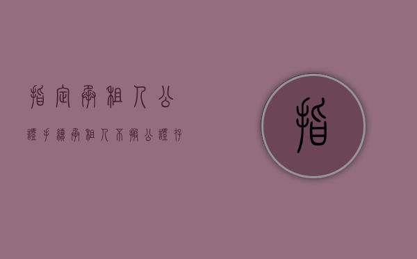 指定承租人公证 手续（承租人不搬公证存款是什么？）
