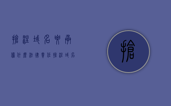 抢注域名要承担什么法律责任（抢注域名违法吗）