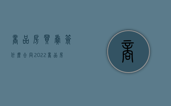 商品房买卖签什么合同（2022商品房买卖合同成立有何条件）