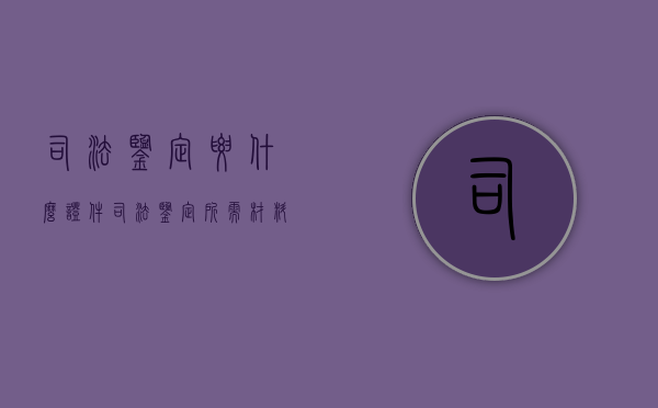 司法鉴定要什么证件（司法鉴定所需材料有哪些）