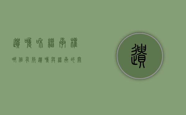 遗嘱和继承权哪个有效(遗嘱与继承的关系) 遗嘱和继承权哪个有效(遗嘱与继承的关系)
