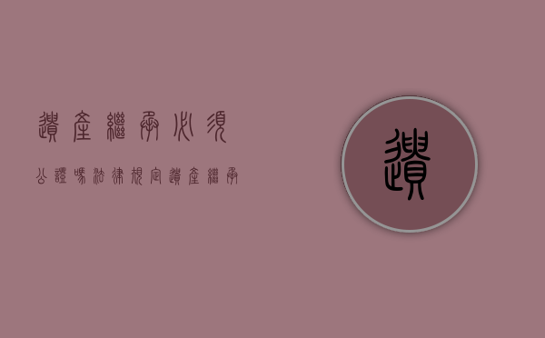 遗产继承必须公证吗法律规定（遗产继承必须公证吗法律）