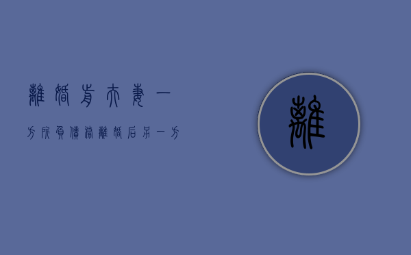 离婚前夫妻一方所负债务离婚后另一方有连带责任吗（夫妻离婚前欠款离婚后要承担吗怎么办）