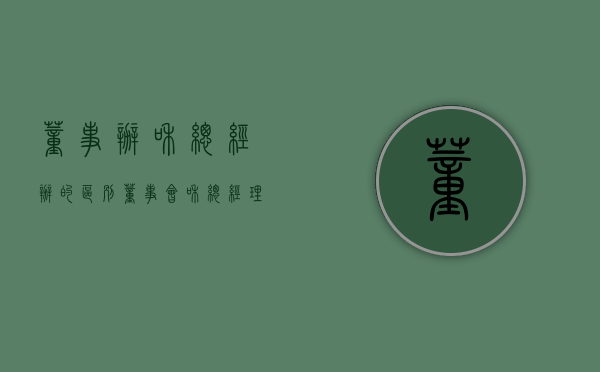 董事办和总经办的区别（董事会和总经理的区别）