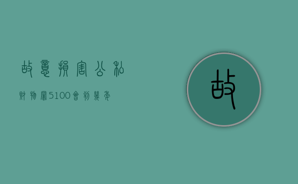 故意损害公私财物罪 5100会判几年（故意损害公私财产定性）