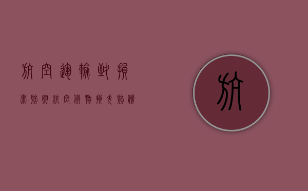 航空运输致损索赔案（航空货物损失赔偿要注意的问题有什么）