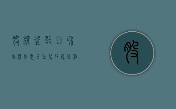 股权登记日和除权除息日是利好还是利空（股权登记日和除权除息日差几天）