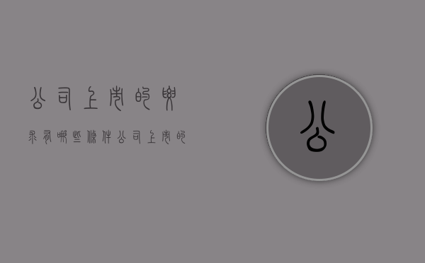 公司上市的要求有哪些条件（公司上市的要求有哪些）