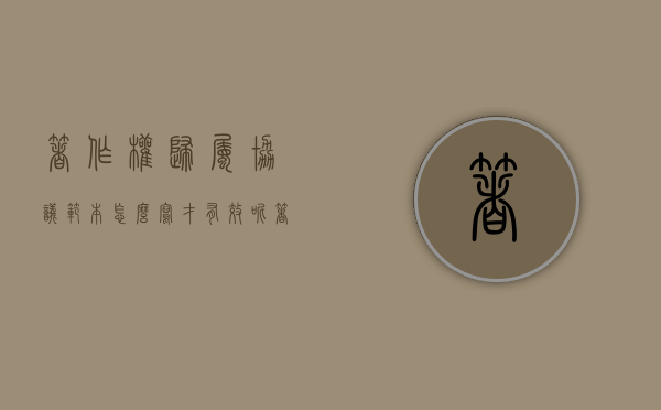 著作权归属协议范本怎么写才有效呢（著作权归属协议范本怎么写才有效果）