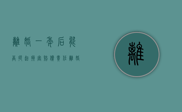 离婚一年后能否提起损害赔偿责任（离婚后1年还能财产分割吗）