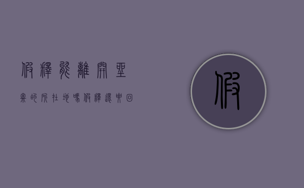 假释能离开坐牢的所在地吗（假释还要回监狱吗）