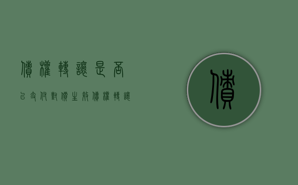 债权转让是否以支付对价生效（债权转让对债权人的好处）