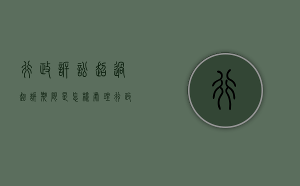 行政诉讼超过起诉期限是怎样处理？（行政诉讼超过起诉期限 驳回起诉）
