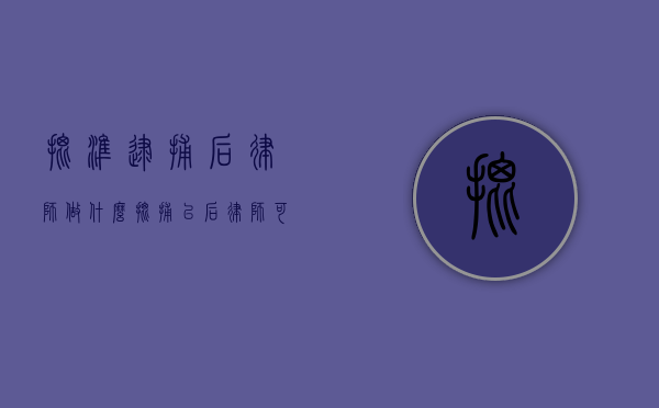 批准逮捕后律师做什么？（批捕以后律师可以干什么）
