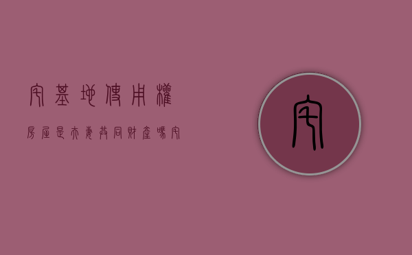 宅基地使用权房屋是夫妻共同财产吗（宅基地使用权算夫妻共有财）