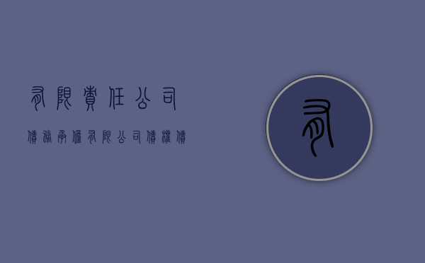 有限责任公司债务承担（有限公司债权债务由谁清偿）