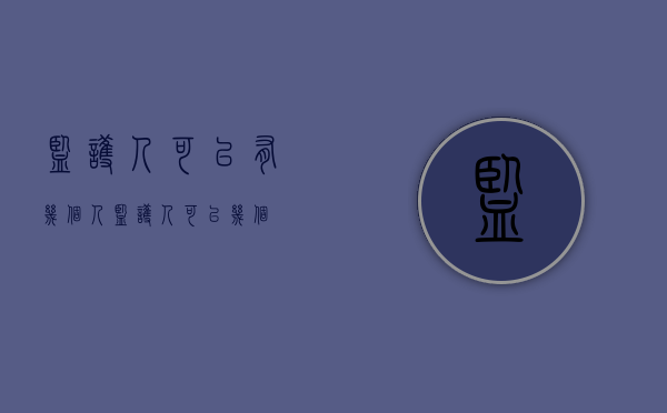 监护人可以有几个人（监护人可以几个）