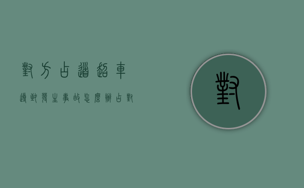 对方占道超车导致发生事故怎么办（占对方车道超车,导致事故）