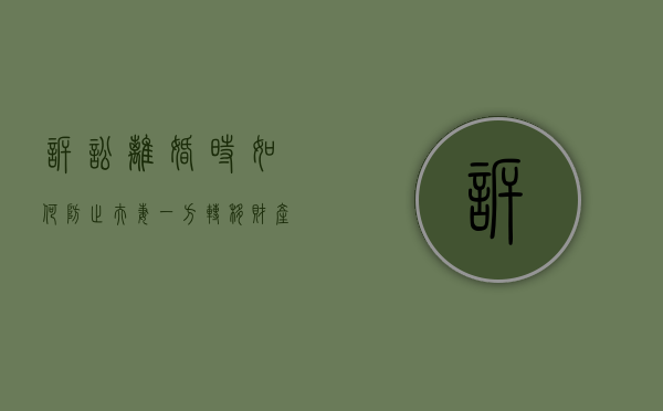 诉讼离婚时如何防止夫妻一方转移财产（离婚后怎么转移财产）