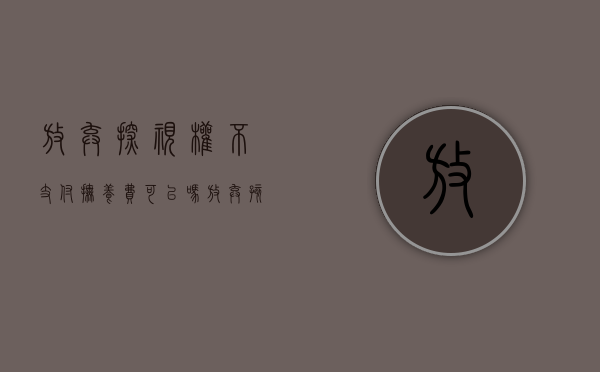 放弃探视权不支付抚养费可以吗（放弃孩子抚养权和探视权承诺书有法律依据吗）