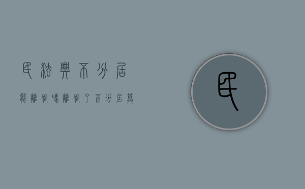 民法典不分居能离婚吗（离婚了不分居算不算离婚）