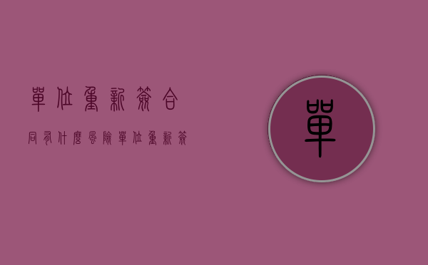单位重新签合同有什么风险（单位重新签合同）