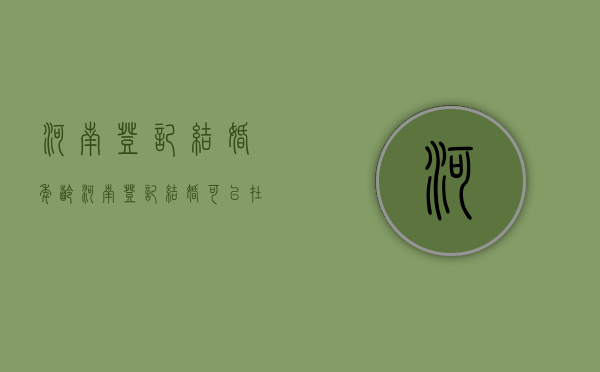 河南登记结婚年龄（河南登记结婚可以在广东办理离婚吗）
