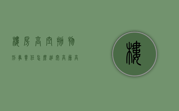 楼房高空抛物刑事责任怎么追究（高层高空坠物按什么法规处罚）
