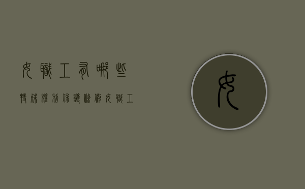 女职工有哪些特殊权利保护条例（女职工的特殊权益主要包括:女职工从事禁忌劳动保护）