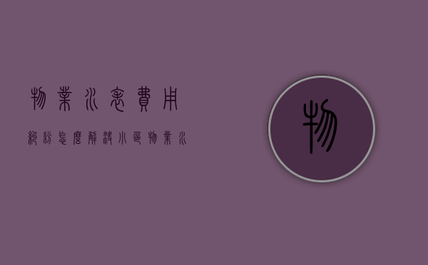 物业水表费用纠纷怎么解决？（小区物业水表怎么换自来水公司水表）