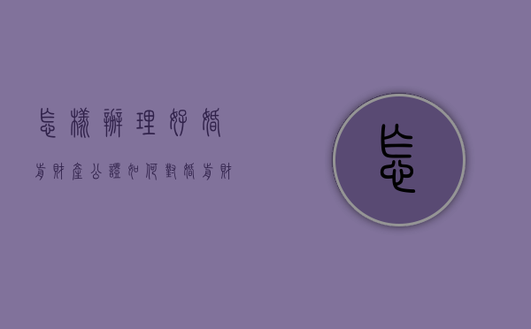 怎样办理好婚前财产公证（如何对婚前财产进行公证）