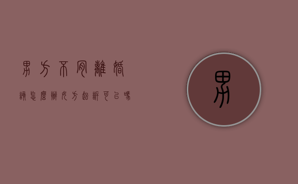 男方不肯离婚该怎么办?女方起诉可以吗?（男方不肯离婚咋办）
