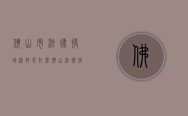 佛山市法律援助条件是什么？（佛山法律援助中心电话号码）