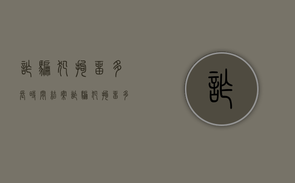 诈骗犯拘留多长时间结案（诈骗犯拘留多长时间能出来）