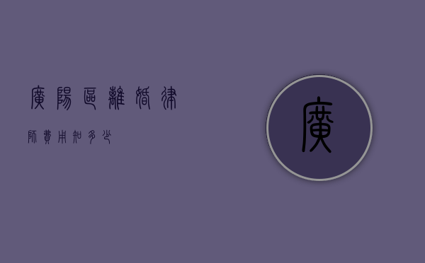 广阳区离婚律师费用知多少？