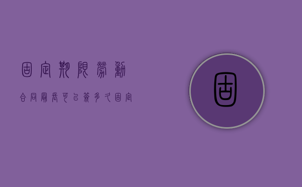 固定期限劳动合同最长可以签多久（固定期限的劳动合同最长不得超过多少年）