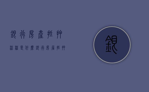 银行房产抵押流程是什么？（银行房屋抵押流程和时间）