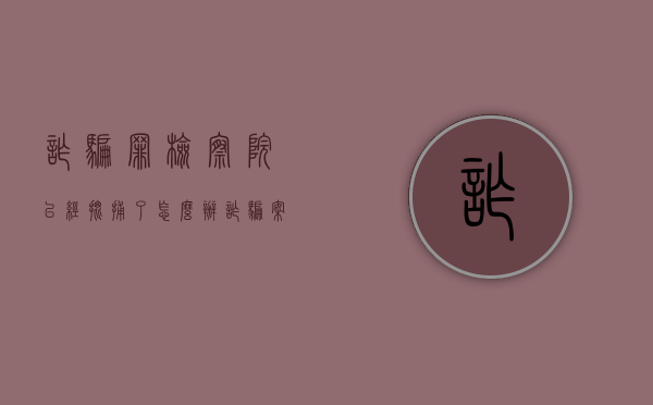 诈骗罪检察院已经批捕了怎么办?(诈骗案件检察院批捕后怎么办) 诈骗罪检察院已经批捕了怎么办?(诈骗案件检察院批捕后怎么办)