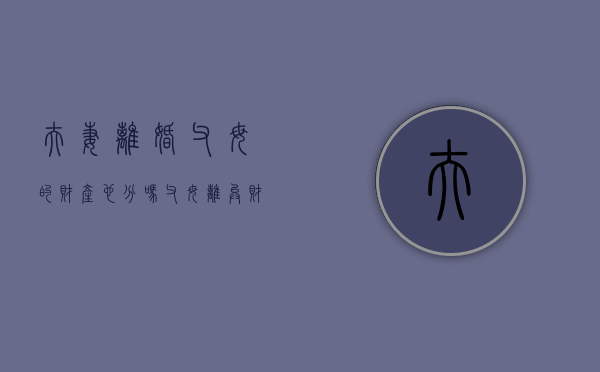 夫妻离婚父母的财产也分吗（父母离异财产怎么分）