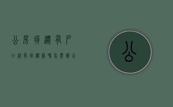 公房拆迁:有户口就有拆迁款吗怎么办(公房拆迁:有户口就有拆迁款吗) 公房拆迁:有户口就有拆迁款吗怎么办(公房拆迁:有户口就有拆迁款吗)