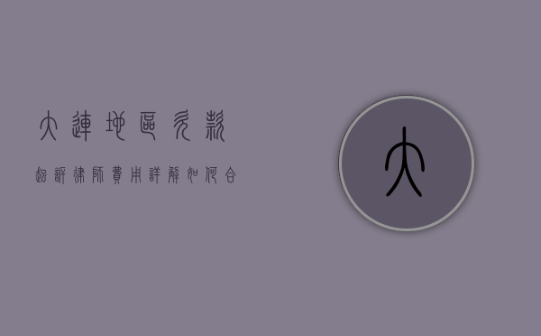 大连地区欠款起诉律师费用详解，如何合理选择律师并控制成本？