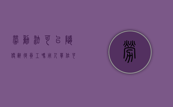 劳动法可以随便辞退员工吗（用人单位可以随便辞退劳务工吗?）