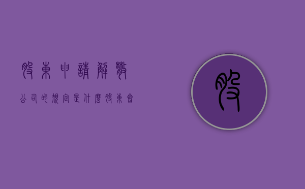 股东申请解散公司的规定是什么?(股东会解散决议模板) 股东申请解散公司的规定是什么?(股东会解散决议模板)