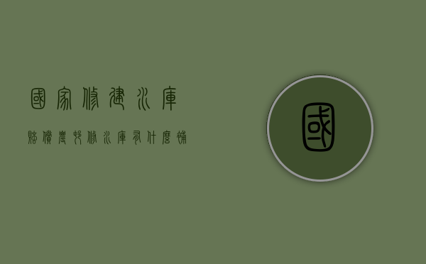 国家修建水库赔偿（农村修水库有什么补贴）