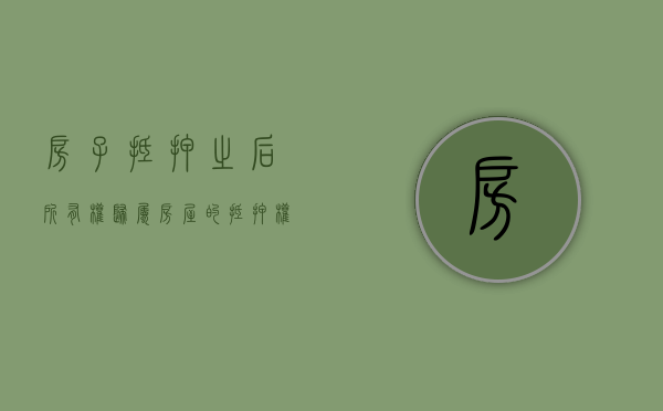 房子抵押之后所有权归属（房屋的抵押权）