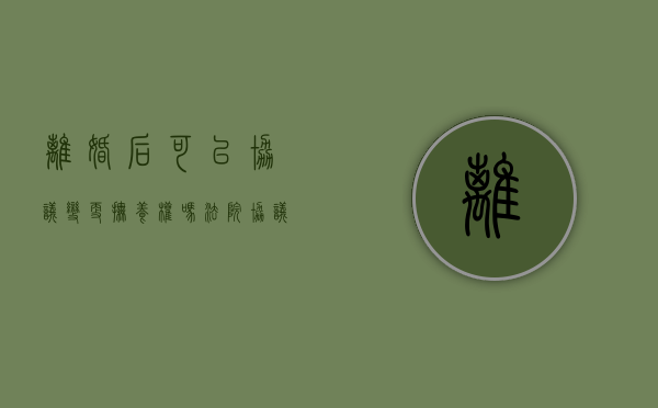 离婚后可以协议变更抚养权吗法院（协议离婚以后可以变更子女的抚养权吗?）