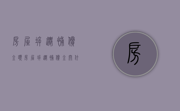 房屋拆迁补偿金额（房屋拆迁补偿金开什么发票）