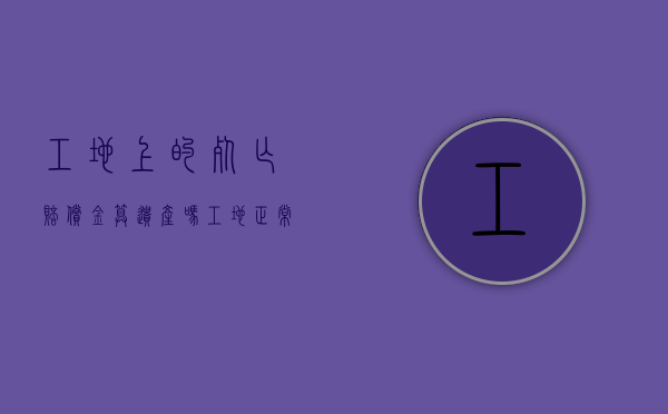 工地上的死亡赔偿金算遗产吗（工地正常死亡赔付）