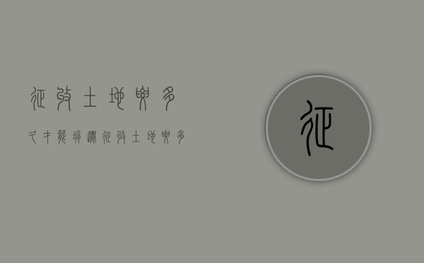 征收土地要多久才能拆迁(征收土地要多久才能建房) 征收土地要多久才能拆迁(征收土地要多久才能建房)