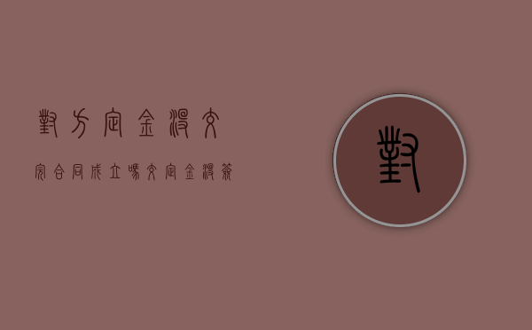 对方定金没交完合同成立吗（交定金没签合同后对方违约）
